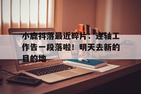 必威体育-小鹿抖落最近碎片：连轴工作告一段落啦！明天去新的目的地的简单介绍